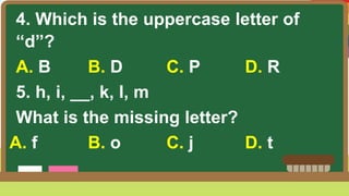 4. Which is the uppercase letter of
“d”?
A. B B. D C. P D. R
5. h, i, __, k, l, m
What is the missing letter?
A. f B. o C. j D. t
 