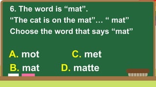6. The word is “mat”.
“The cat is on the mat”… “ mat”
Choose the word that says “mat”
A. mot C. met
B. mat D. matte
 