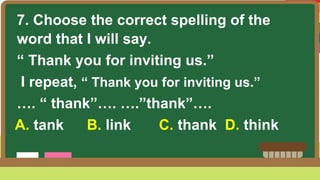 7. Choose the correct spelling of the
word that I will say.
“ Thank you for inviting us.”
I repeat, “ Thank you for inviting us.”
…. “ thank”…. ….”thank”….
A. tank B. link C. thank D. think
 