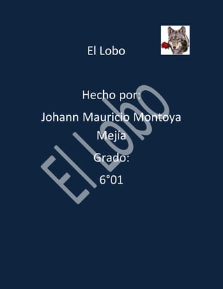 El Lobo 
Hecho por: 
Johann Mauricio Montoya 
Mejía 
Grado: 
6°01 
 