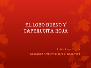 EL LOBO BUENO Y
CAPERUCITA ROJA


                      Rubín Rivas, Lucía
  Educación Ambiental para el Desarrollo
 