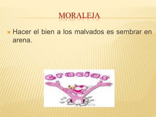 MORALEJA
 Hacer el bien a los malvados es sembrar en
arena.
 