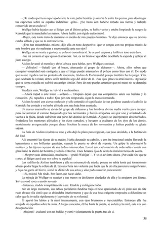 -¡De modo que tienes que apoderarte de este pobre hombre y sacarlo de entre los perros, para desahogar
tus caprichos sobre su espalda indefensa! -gritó-. ¿No basta con haberle robado sus tierras y haberlo
convertido en un esclavo?
Wulfgar había dejado caer el látigo con el último golpe, se había vuelto y estaba limpiando la sangre de
Kerwick que le manchaba las manos. Ahora habló, con rígido autocontrol.
-Mujer, este tonto trató de matarme en medio de mis propios hombres. Te dije entonces que su destino
estaba sellado y que no te entrometieras.
-¿Eres tan encumbrado, milord -dijo ella en tono despectivo- que te vengas con tus propias manos de
este hombre que vio maltratar a su prometida ante sus ojos?
Wulfgar no se sentía a gusto y su ceño se ensombreció. Se acercó un paso y habló en tono más duro.
-Fue mi corazón el que quiso él atravesar. Así, es mi brazo el que debe desollarle la espalda y aplicar el
justo castigo.
Aislinn levantó el mentón y abrió la boca para hablar, pero Wulfgar continuó.
— ¡Míralos! —Señaló con el brazo, abarcando al grupo de aldeanos—. Ahora, ellos saben que
cualquier temeridad será castigada y que el látigo puede arrancarles el pellejo como hizo con él. De modo
que no me regañes con tus protestas de inocencia, Aislinn de Darkenwald, porque también fue tu juego. Y tú,
que ocultaste la verdad, debes sufrir también algo del dolor de él. -Sus ojos grises la atravesaron.- Agradece
que tu tierna espalda no sufrirá un castigo similar. Pero de esto puedes aprender que mi mano no se detendrá
siempre.
Sin decir más, Wulfgar se volvió a sus hombres.
—Ahora rapad a este tonto —ordenó—. Después dejad que sus compañeros salen sus heridas y lo
consuelen. ¡Sí, rapadlos a todos! Que por esta temporada, sigan la moda normanda.
Aislinn lo miró con cierta confusión y sólo entendió el significado de sus palabras cuando el cabello de
Kerwick fue cortado y su barba afeitada con una hoja bien asentada.
Un nuevo murmullo se elevó del grupo de aldeanos y los hombres dieron media vuelta para escapar,
pero encontraron el camino bloqueado por los normandos y fueron atrapados uno por uno y arrastrados de
vuelta a la plaza, donde sufrieron una parte del destino de Kerwick. Algunos se incorporaron abochornados,
frotándose los mentones afeitados y los rizos cortados, y huyeron a ocultarse de los ojos de los demás,
mortalmente avergonzados porque ahora llevaban la marca de los normandos y habían perdido su gloria
sajona.
La furia de Aislinn recobró su tono y ella dejó la plaza para regresar, con paso decidido, a la habitación
del lord.
Allí encontró las tijeras de su madre. Había desatado su cabello, y con ira irracional estaba llevando la
herramienta a sus brillantes guedejas, cuando la puerta se abrió de repente. Un golpe le adormeció la
muñeca, y las tijeras cayeron de sus dedos entumecidos. Lanzó una exclamación de sobresalto cuando una
gran mano la aferró del hombro y la hizo volverse. Unos helados ojos de acero la miraron llenos de cólera.
—Me provocas demasiado, muchacha —gruñó Wulfgar—. Y te lo advierto ahora. ¡Por cada rizo que te
cortes, el látigo caerá una vez sobre tu espalda!
Las rodillas de Aislinn temblaron y ella se estremeció de miedo, porque no sabía hasta qué tormentosas
alturas podía llegar la cólera de él. Era una furia tan violenta que hacía que la de ella pareciera insignificante,
y bajo esa garra de hierro, sintió la idiotez de sus actos y sólo pudo susurrar, roncamente:
—Sí, milord. Me rindo. Por favor, me haces daño.
La mirada de Wulfgar se suavizó y sus manos se deslizaron alrededor de ella y la atrajeron con fuerza.
Su voz sonó ronca cuando susurró:
-Entonces, ríndete completamente a mí. Ríndete y entrégame todo.
Por un largo momento, sus labios parecieron fundirse bajo el beso apasionado de él, pero aun en este
rudo abrazo ella sintió que se ablandaba interiormente y que de esa boca exigente empezaba a difundirse un
calor que la invadía rápidamente y la privaba de su voluntad.
Él apartó los labios y la miró intensamente, con ojos brumosos e inescrutables. Entonces ella fue
arrojada de espaldas sobre la cama. A largas zancadas, él fue hasta la puerta, se volvió y la miró, esta vez con
desaprobación.
-¡Mujeres! -exclamó con un bufido, y cerró violentamente la puerta tras de sí.
38
 