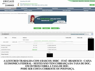 A LESTCRED TRABALHA COM 4 BANCOS: HSBC - ITAÚ -BRADESCO - CAIXA ECONOMICA FEDERAL - NESTES NÃO TEM COBRANÇA DA TAXA DE DOC. EM OUTROS COBRA A TAXA DE DOC.  PODE SER CONTA CORRENTE OU POUPANÇA. 
