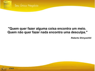 Roberto Shinyashiki "Quem quer fazer alguma coisa encontra um meio.  Quem não quer fazer nada encontra uma desculpa." 