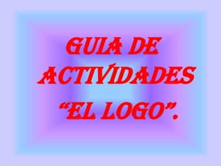 GUIA DE
ACTIVIDADES
 “EL LOGO”.
 