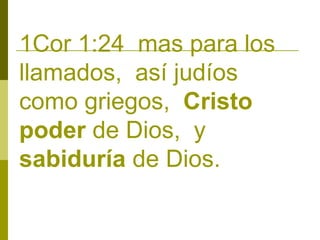 1Cor 1:24 mas para los
llamados, así judíos
como griegos, Cristo
poder de Dios, y
sabiduría de Dios.

 
