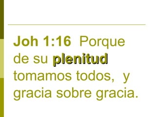 Joh 1:16 Porque
de su plenitud
tomamos todos, y
gracia sobre gracia.

 