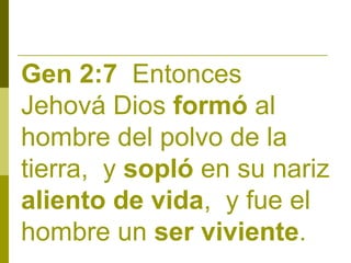 Gen 2:7 Entonces
Jehová Dios formó al
hombre del polvo de la
tierra, y sopló en su nariz
aliento de vida, y fue el
hombre un ser viviente.

 