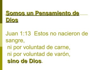Somos un Pensamiento de
Dios
Juan 1:13 Estos no nacieron de
sangre,
ni por voluntad de carne,
ni por voluntad de varón,
sino de Dios.
Dios

 