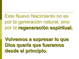 Este Nuevo Nacimiento no es
por la generación natural, sino
por la regeneración espiritual.
Volvemos a expresar lo que
Dios quería que fueramos
desde el principio.

 