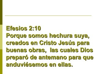 Efesios 2:10
Porque somos hechura suya,
creados en Cristo Jesús para
buenas obras, las cuales Dios
preparó de antemano para que
anduviésemos en ellas.

 