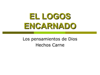 EL LOGOS
ENCARNADO
Los pensamientos de Dios
Hechos Carne

 