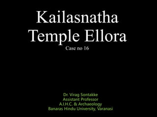 Kailasnatha
Temple Ellora
Case no 16
Dr. Virag Sontakke
Assistant Professor
A.I.H.C. & Archaeology
Banaras Hindu University, Varanasi
 