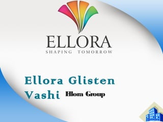 Ellora Glisten
Vashi Ellora Group
 