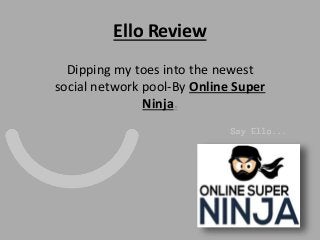 Ello Review 
Dipping my toes into the newest 
social network pool-By Online Super 
Ninja. 
 