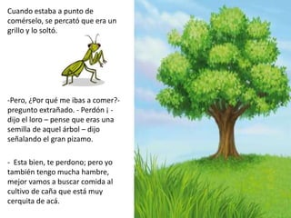 Cuando estaba a punto de 
comérselo, se percató que era un 
grillo y lo soltó. 
-Pero, ¿Por qué me ibas a comer?- 
pregunt...