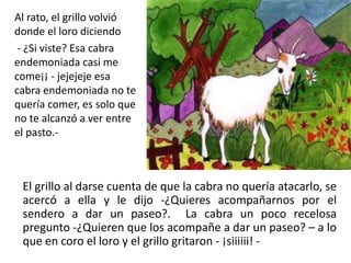 Al rato, el grillo volvió 
donde el loro diciendo 
- ¿Si viste? Esa cabra 
endemoniada casi me 
come¡¡ - jejejeje esa 
cab...