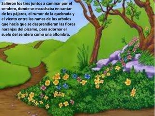 Salieron los tres juntos a caminar por el 
sendero, donde se escuchaba en cantar 
de los pájaros, el rumor de la quebrada ...