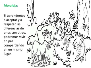 Moraleja: 
Si aprendemos 
a aceptar y a 
respetar las 
diferencias de 
unos con otros, 
podremos vivir 
en paz 
compartien...