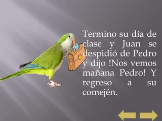 Termino su día de
clase y Juan se
despidió de Pedro
y dijo !Nos vemos
mañana Pedro! Y
regreso    a   su
comején.
 