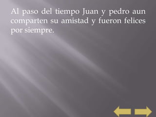 Al paso del tiempo Juan y pedro aun
comparten su amistad y fueron felices
por siempre.
 