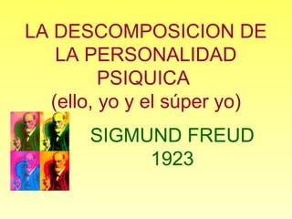 LA DESCOMPOSICION DE
LA PERSONALIDAD
PSIQUICA
(ello, yo y el súper yo)
SIGMUND FREUD
1923
 