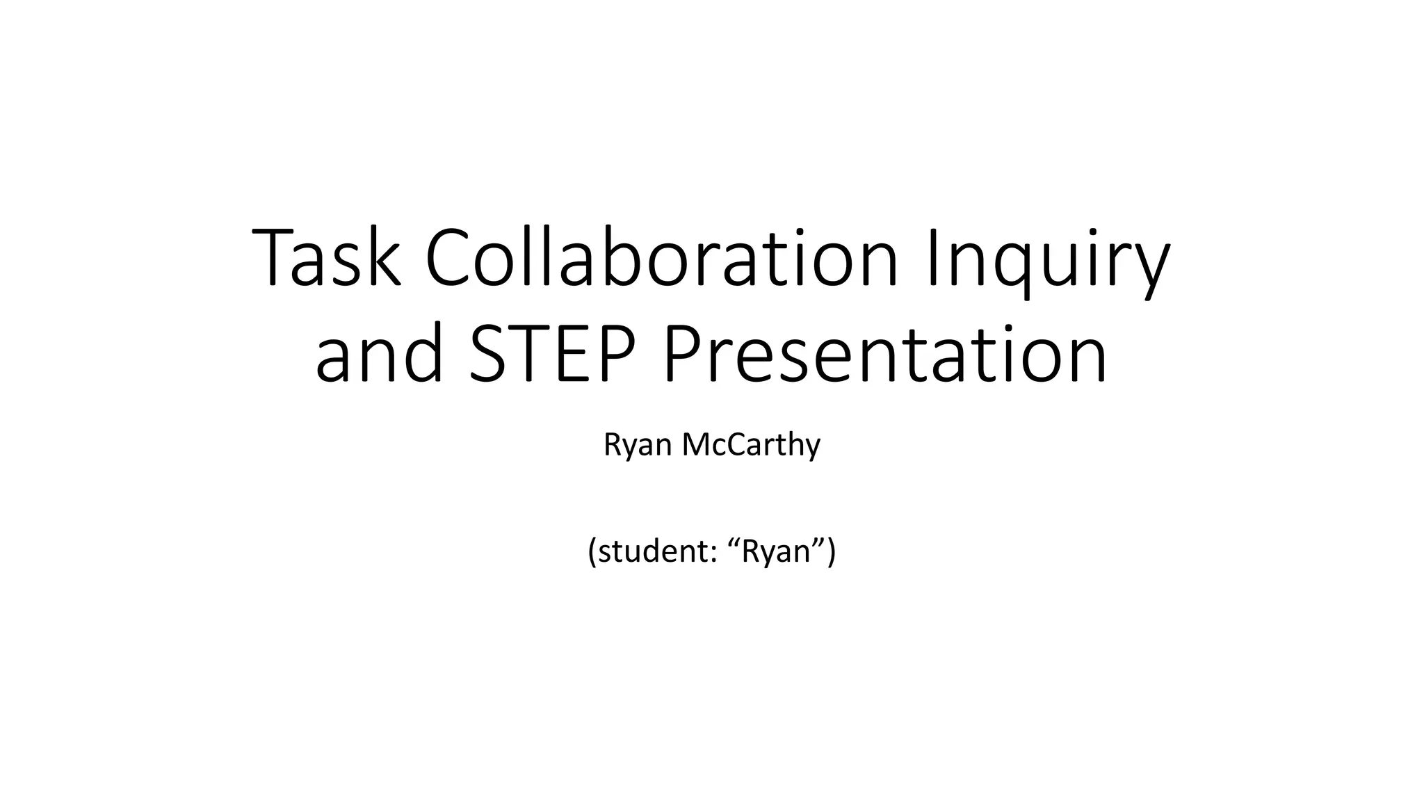 Task Collaboration Inquiry
and STEP Presentation
Ryan McCarthy
(student: “Ryan”)
 