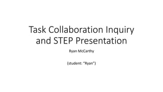 Task Collaboration Inquiry
and STEP Presentation
Ryan McCarthy
(student: “Ryan”)
 