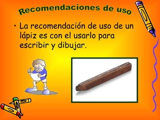 • La recomendación de uso de un
lápiz es con el usarlo para
escribir y dibujar.
 