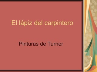 El lápiz del carpintero
Pinturas de Turner
 