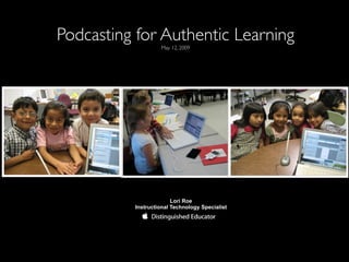 Podcasting for Authentic Learning
                   May 12, 2009




                        Lori Roe
          Instructional Technology Specialist
 