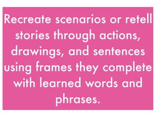 Recreate scenarios or retell
  stories through actions,
 drawings, and sentences
using frames they complete
  with learned words and
          phrases.
 