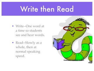 Write then Read

• Write--One word at
  a time so students
  see and hear words.

• Read--Slowly as a
  whole, then at
  normal speaking
  speed.
 