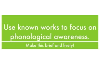 Use known works to focus on
 phonological awareness.
      Make this brief and lively!
 
