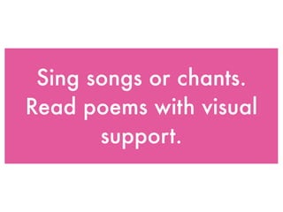 Sing songs or chants.
Read poems with visual
       support.
 