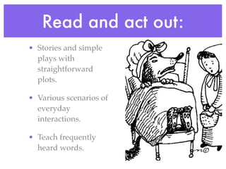 Read and act out:
• Stories and simple
  plays with
  straightforward
  plots.

• Various scenarios of
  everyday
  interactions.

• Teach frequently
  heard words.
 