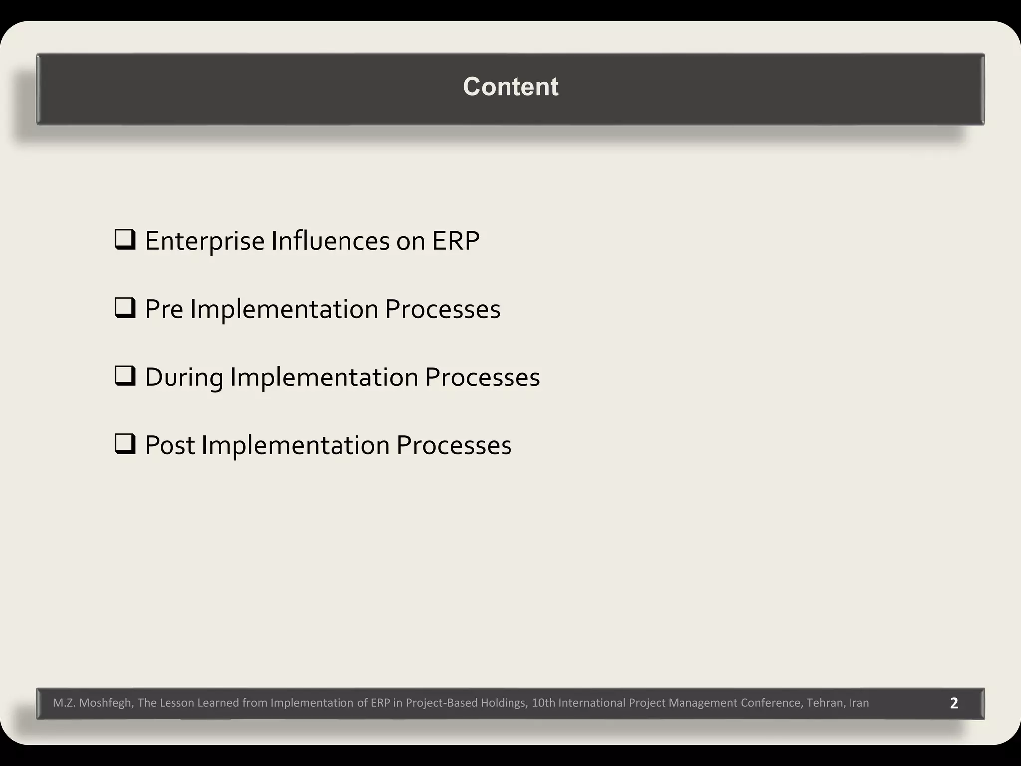 M.Z. Moshfegh, The Lesson Learned from Implementation of ERP in Project-Based Holdings, 10th International Project Management Conference, Tehran, Iran 2 Content  Enterprise Influences on ERP  Pre Implementation Processes  During Implementation Processes  Post Implementation Processes 