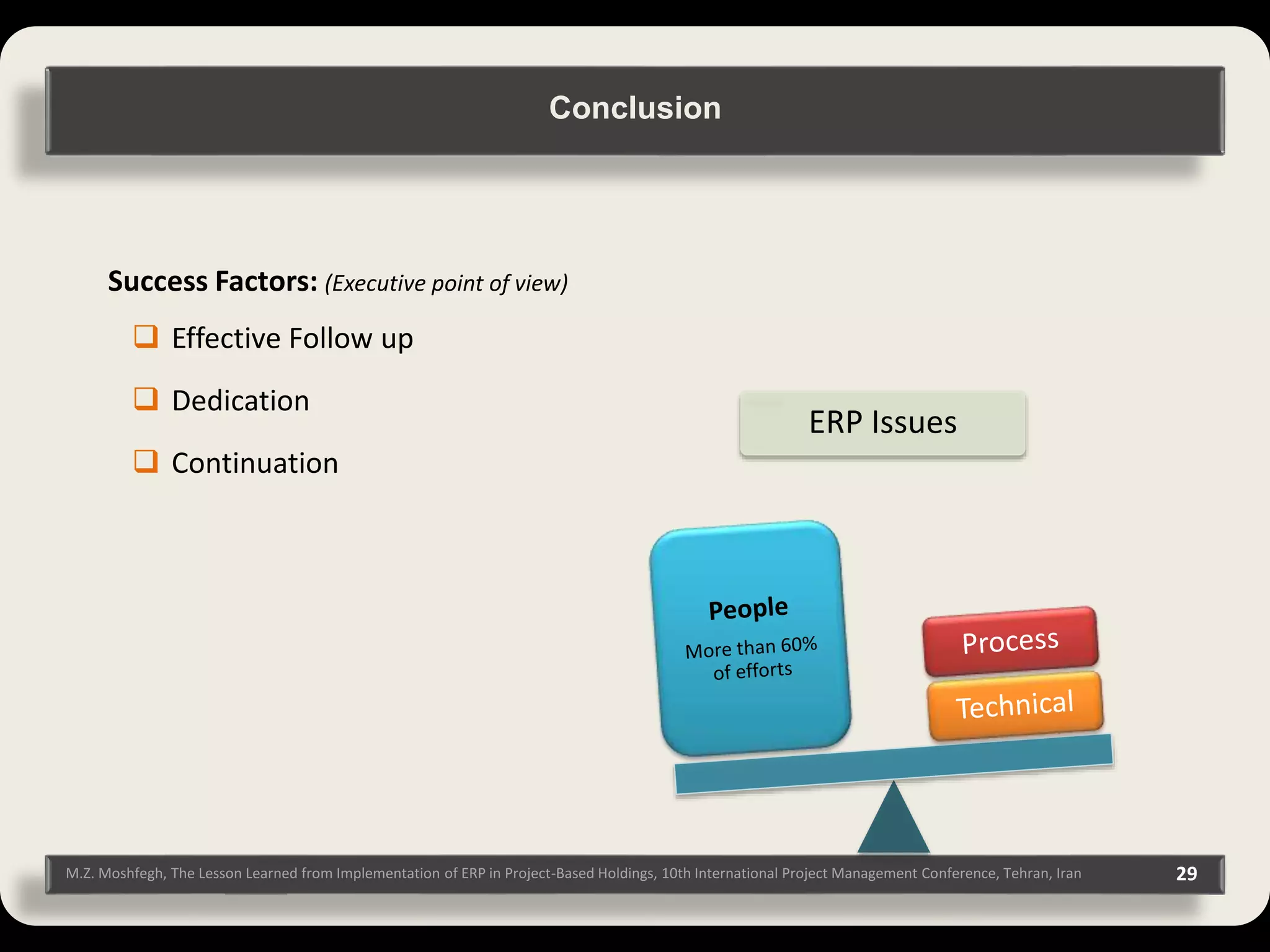 M.Z. Moshfegh, The Lesson Learned from Implementation of ERP in Project-Based Holdings, 10th International Project Management Conference, Tehran, Iran 29 Success Factors: (Executive point of view)  Effective Follow up  Dedication  Continuation ERP Issues Conclusion 