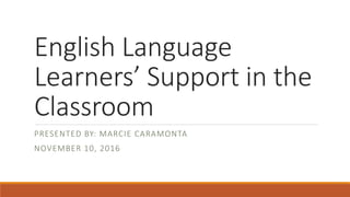 English Language
Learners’ Support in the
Classroom
PRESENTED BY: MARCIE CARAMONTA
NOVEMBER 10, 2016
 