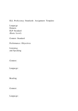 ELL Proficiency Standards Assignment Template
Language
Domain
ELP Standard
(Basic Level)
Content Standard
Performance Objectives
Listening
and Speaking
Content:
Language:
Reading
Content:
Language:
 