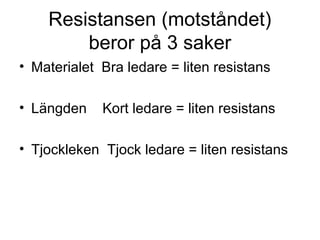 Resistansen (motståndet)
beror på 3 saker
• Materialet Bra ledare = liten resistans
• Längden Kort ledare = liten resistans
• Tjockleken Tjock ledare = liten resistans
 