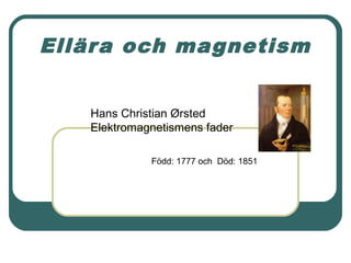 Ellära och magnetism
Hans Christian Ørsted
Elektromagnetismens fader
Född: 1777 och Död: 1851
 