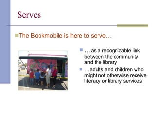 Serves  … as a recognizable link between the community and the library … adults and children who might not otherwise receive literacy or library services The Bookmobile is here to serve… 