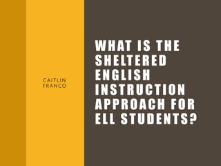WHAT IS THE
SHELTERED
ENGLISH
INSTRUCTION
APPROACH FOR
ELL STUDENTS?
C A I T L I N
F R A N C O
 