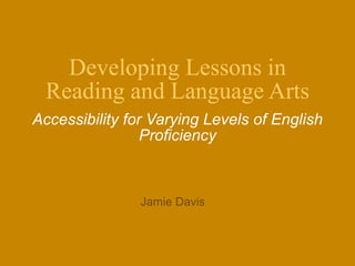 Developing Lessons in Reading and Language Arts Accessibility for Varying Levels of English Proficiency Jamie Davis 