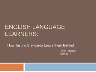 English Language Learners: How Testing Standards Leave them Behind  Taren Parsons April 2011 