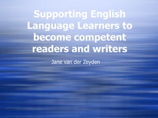 Supporting English Language Learners to become competent readers and writers Jane van der Zeyden 