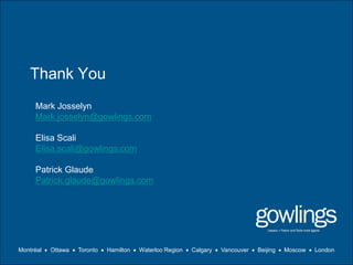 Thank You
Montréal  Ottawa  Toronto  Hamilton  Waterloo Region  Calgary  Vancouver  Beijing Moscow  London
Mark Josselyn
Mark.josselyn@gowlings.com
Elisa Scali
Elisa.scali@gowlings.com
Patrick Glaude
Patrick.glaude@gowlings.com
 