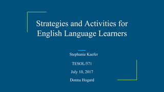 Strategies and Activities for
English Language Learners
Stephanie Kaefer
TESOL/571
July 10, 2017
Donna Hogard
 